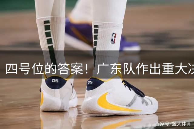 四号位的答案！广东队作出重大决定，CBA天赋锋线终于来了！