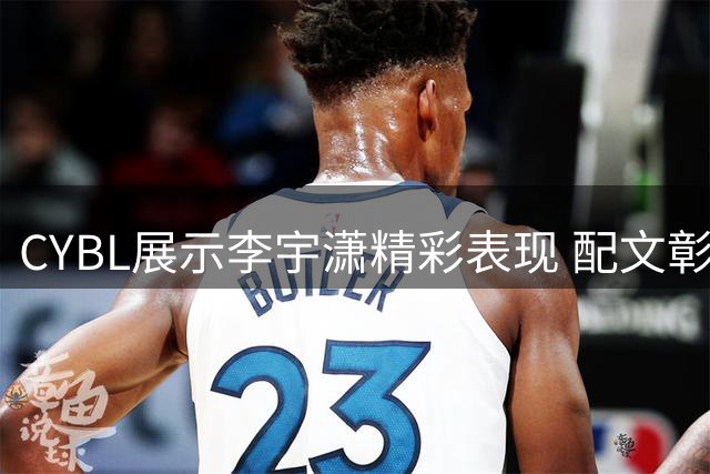 CYBL展示李宇潇精彩表现 配文彰显精准实力