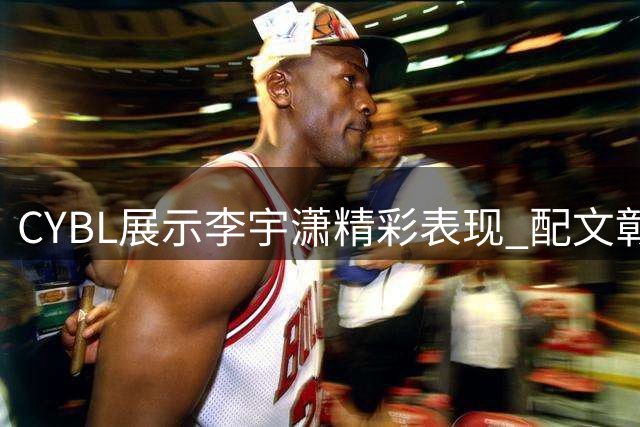 CYBL展示李宇潇精彩表现 配文彰显精准实力